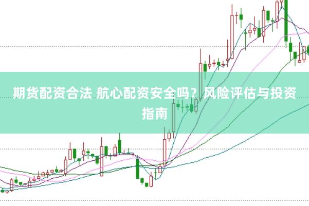 期货配资合法 航心配资安全吗？风险评估与投资指南