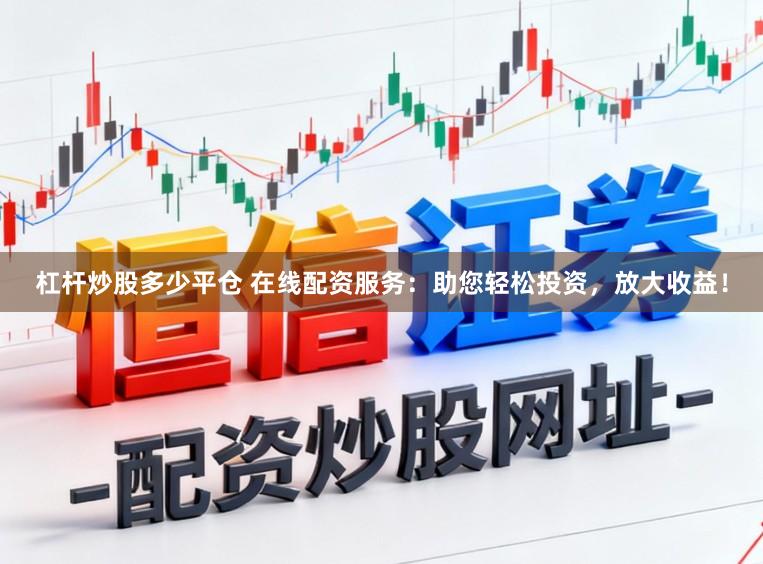 杠杆炒股多少平仓 在线配资服务：助您轻松投资，放大收益！