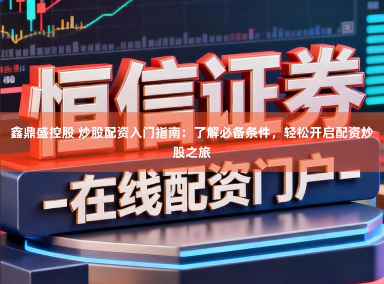 鑫鼎盛控股　 炒股配资入门指南：了解必备条件，轻松开启配资炒股之旅