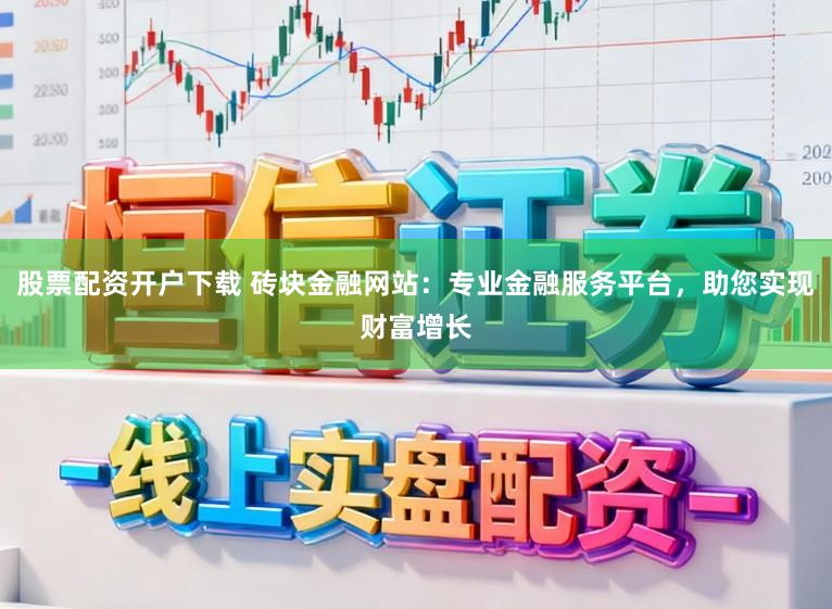股票配资开户下载 砖块金融网站：专业金融服务平台，助您实现财富增长
