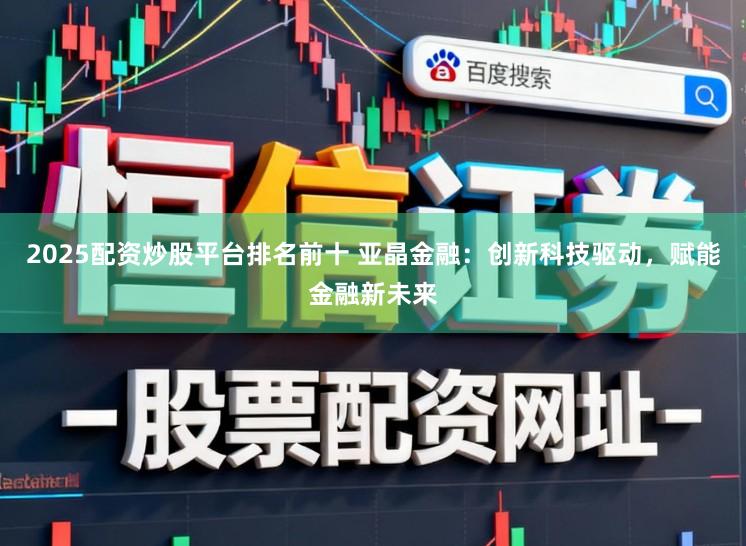 2025配资炒股平台排名前十 亚晶金融:创新科技驱动,赋能金融新未来