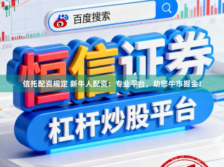 信托配资规定 新牛人配资：专业平台，助您牛市掘金！