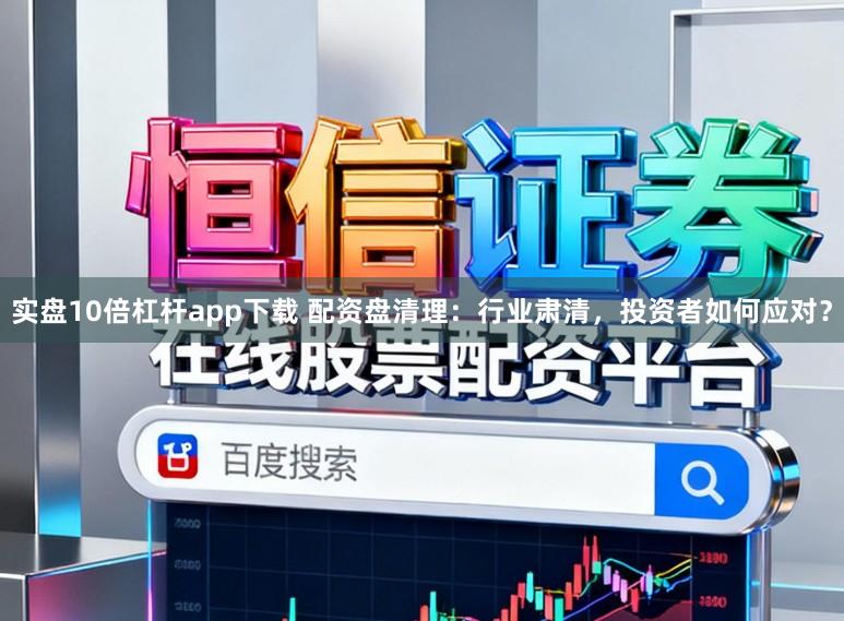 实盘10倍杠杆app下载 配资盘清理:行业肃清,投资者如何应对?