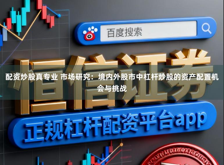 配资炒股真专业 市场研究：境内外股市中杠杆炒股的资产配置机会与挑战