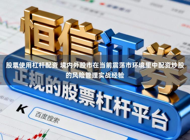 股票使用杠杆配资 境内外股市在当前震荡市环境里中配资炒股的风险管理实战经验
