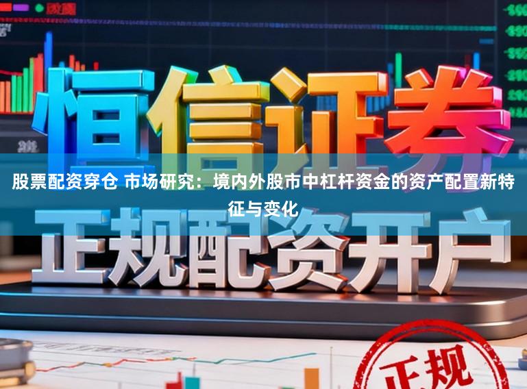 股票配资穿仓 市场研究：境内外股市中杠杆资金的资产配置新特征与变化