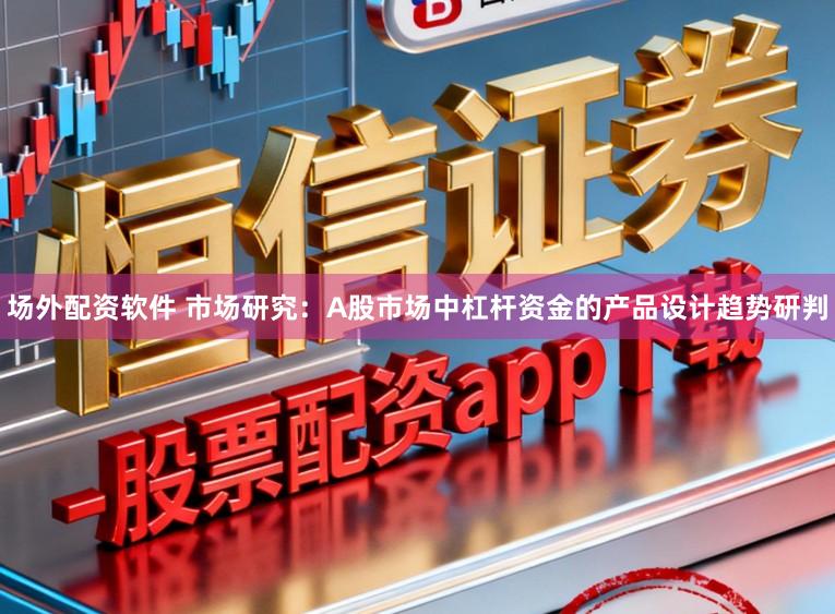 场外配资软件 市场研究：A股市场中杠杆资金的产品设计趋势研判