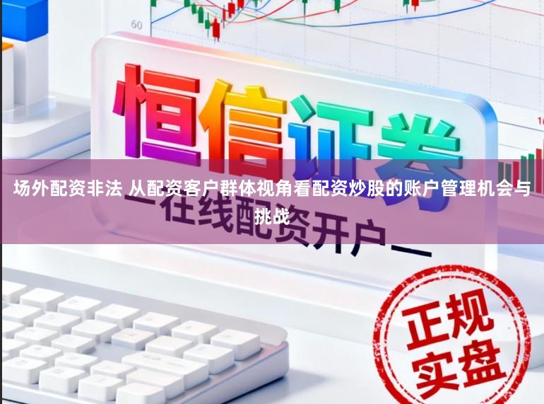 场外配资非法 从配资客户群体视角看配资炒股的账户管理机会与挑战
