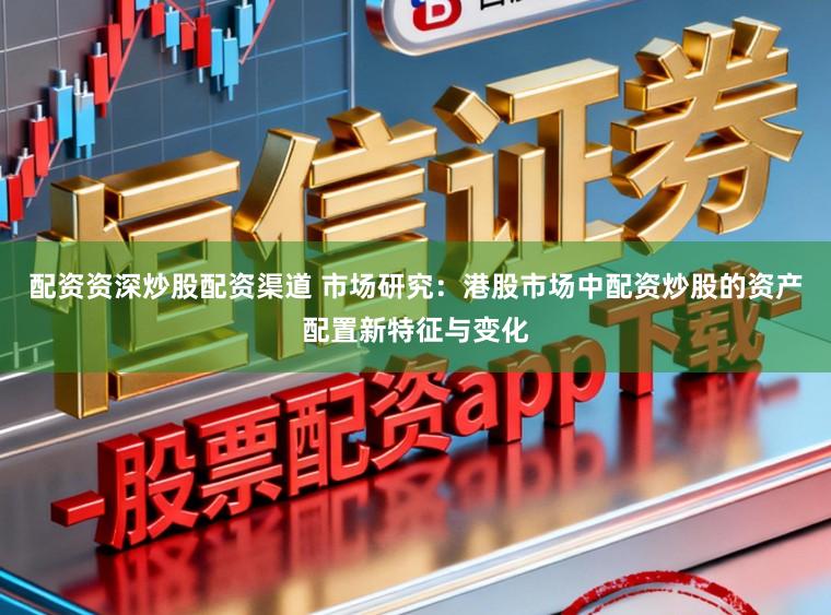 配资资深炒股配资渠道 市场研究：港股市场中配资炒股的资产配置新特征与变化