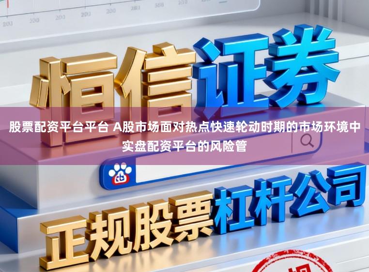 股票配资平台平台 A股市场面对热点快速轮动时期的市场环境中实盘配资平台的风险管