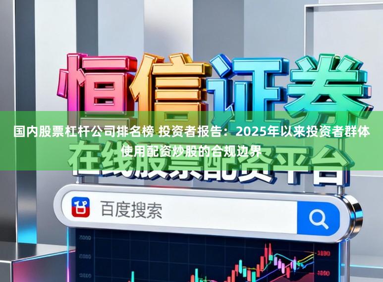 国内股票杠杆公司排名榜 投资者报告：2025年以来投资者群体使用配资炒股的合规边界