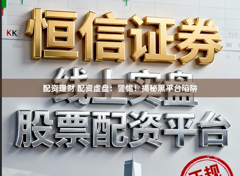 配资理财 配资虚盘：警惕！揭秘黑平台陷阱