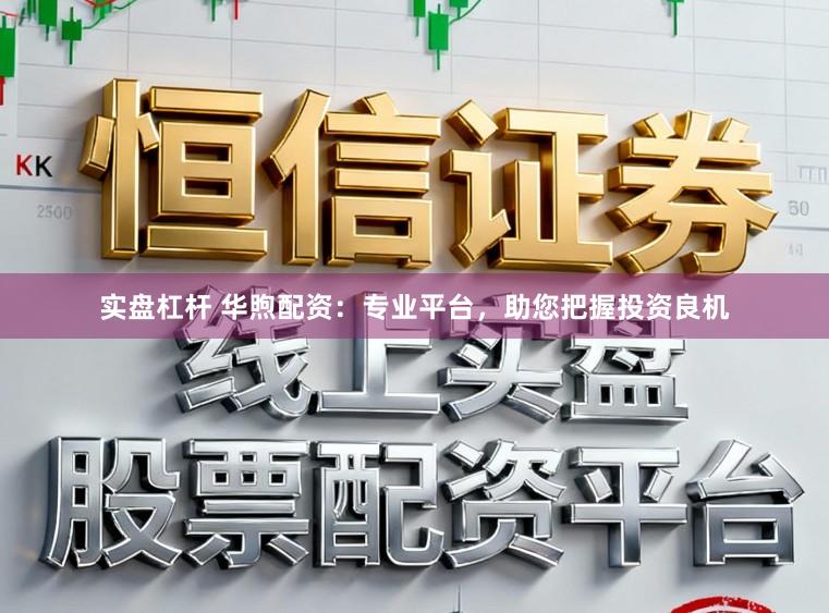 实盘杠杆 华煦配资：专业平台，助您把握投资良机
