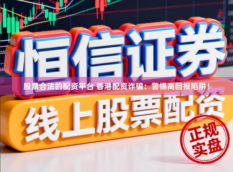 股票合法的配资平台 香港配资诈骗：警惕高回报陷阱！