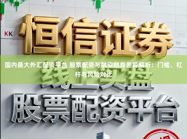 国内最大外汇配资平台 股票配资与融资融券差异解析：门槛、杠杆与风险对比