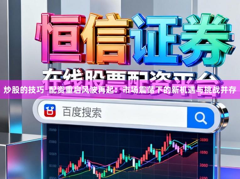 炒股的技巧  配资重启风波再起：市场震荡下的新机遇与挑战并存