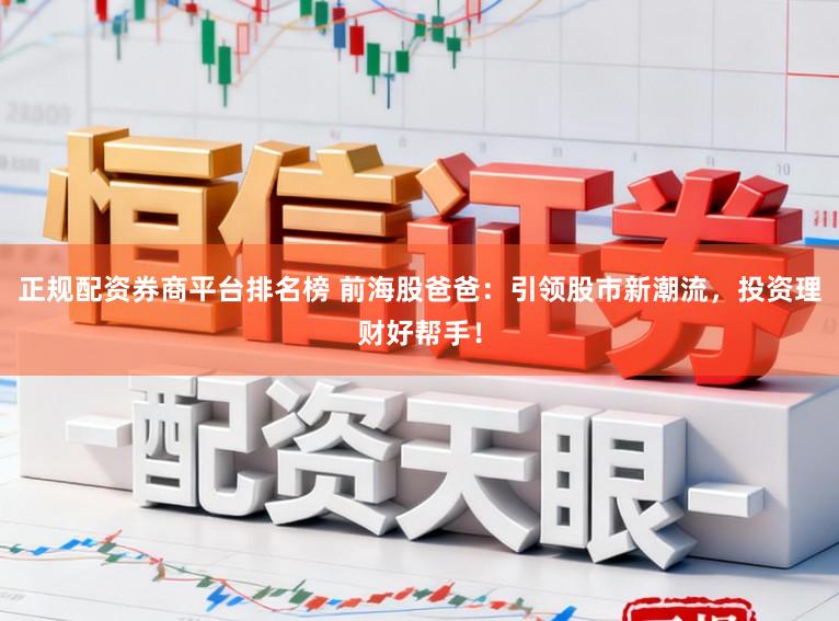 正规配资券商平台排名榜 前海股爸爸：引领股市新潮流，投资理财好帮手！