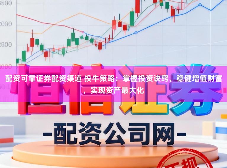 配资可靠证券配资渠道 投牛策略：掌握投资诀窍，稳健增值财富，实现资产最大化