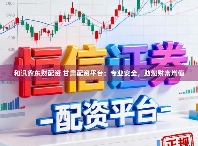 和讯鑫东财配资 甘肃配资平台：专业安全，助您财富增值