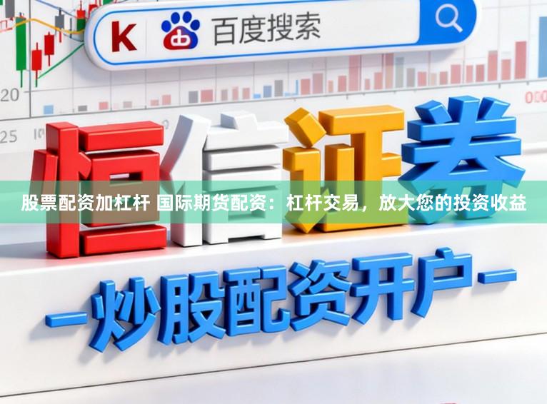 股票配资加杠杆 国际期货配资：杠杆交易，放大您的投资收益