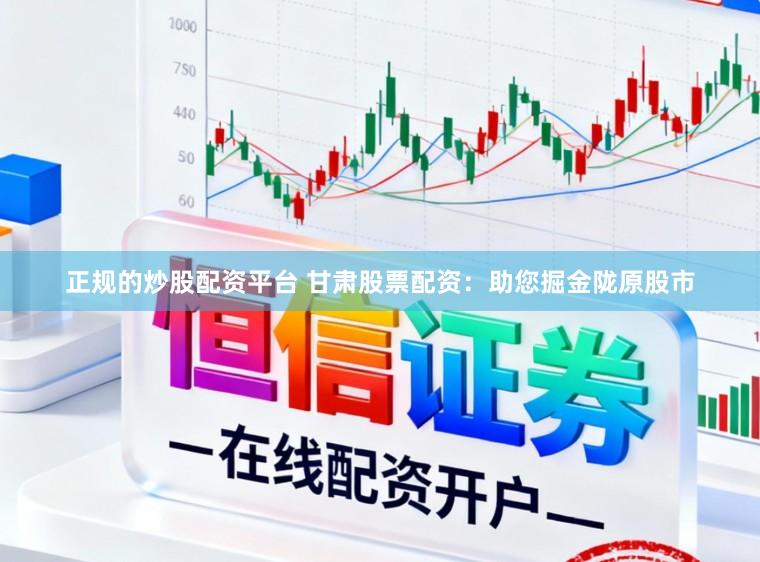 正规的炒股配资平台 甘肃股票配资：助您掘金陇原股市