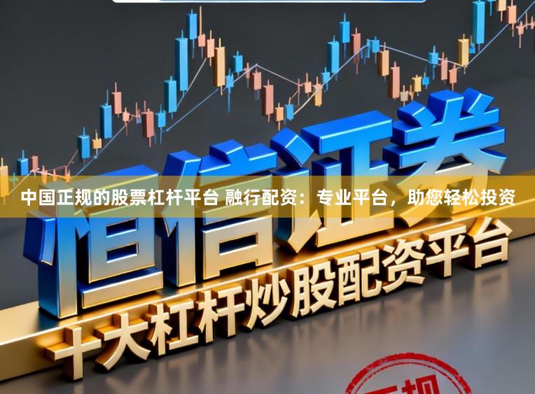 中国正规的股票杠杆平台 融行配资：专业平台，助您轻松投资