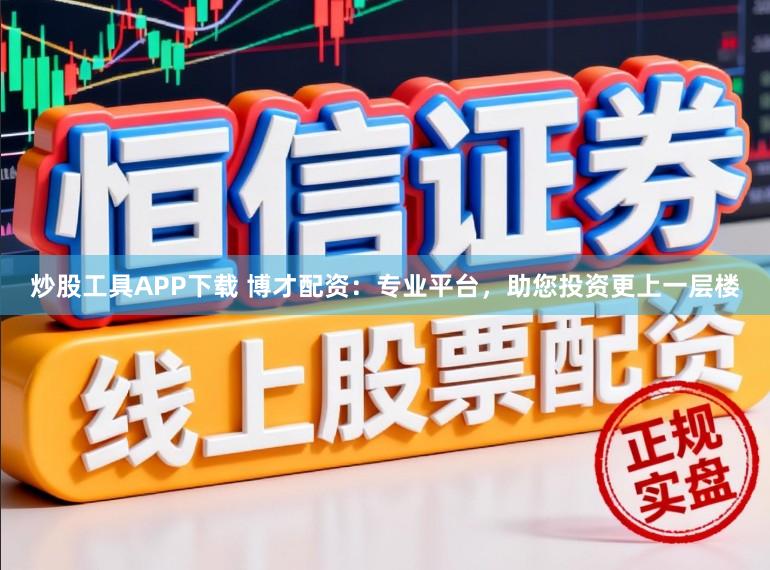 炒股工具APP下载 博才配资：专业平台，助您投资更上一层楼