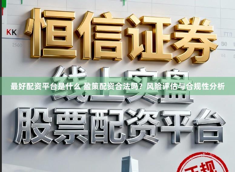 最好配资平台是什么 盈策配资合法吗？风险评估与合规性分析