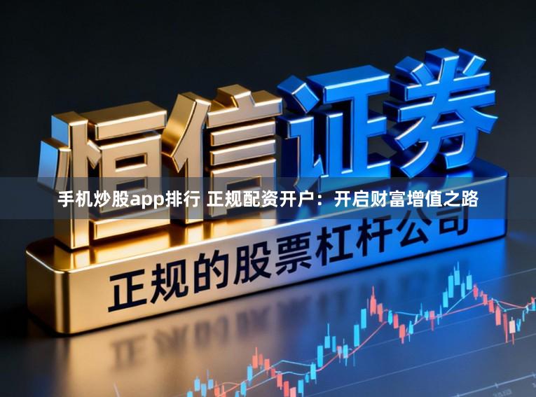 手机炒股app排行 正规配资开户：开启财富增值之路