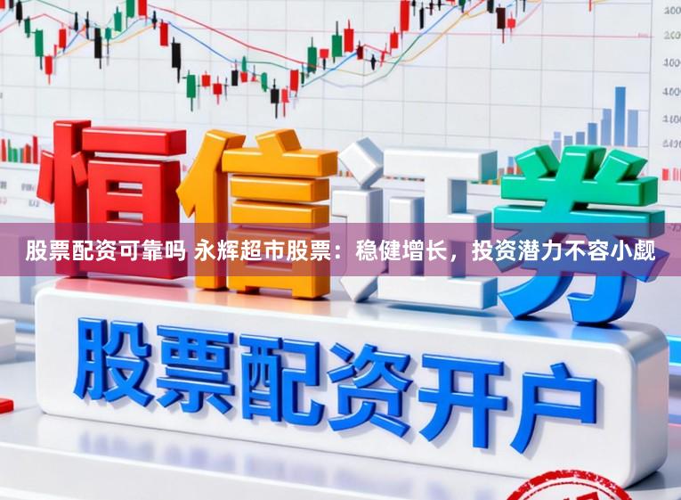 股票配资可靠吗 永辉超市股票：稳健增长，投资潜力不容小觑
