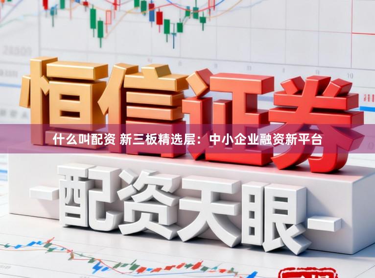 什么叫配资 新三板精选层:中小企业融资新平台
