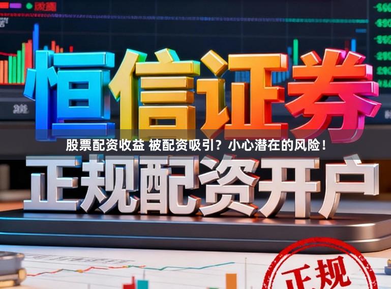 股票配资收益 被配资吸引?小心潜在的风险!