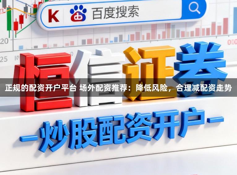 正规的配资开户平台 场外配资推荐：降低风险，合理减配资走势