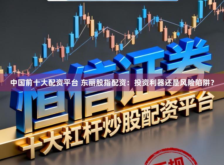 中国前十大配资平台 东丽股指配资:投资利器还是风险陷阱?