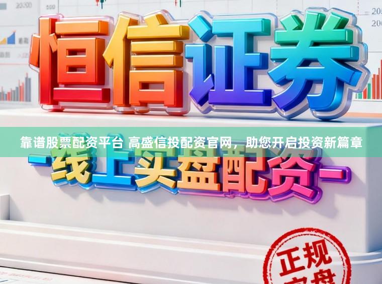 靠谱股票配资平台 高盛信投配资官网，助您开启投资新篇章