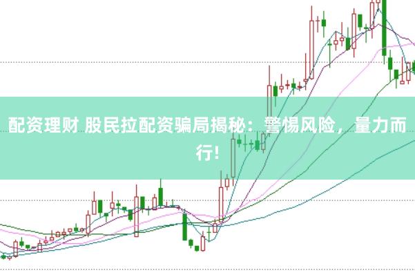 配资理财 股民拉配资骗局揭秘：警惕风险，量力而行!