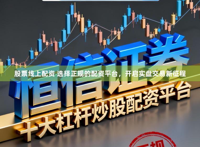 股票线上配资 选择正规的配资平台，开启实盘交易新征程
