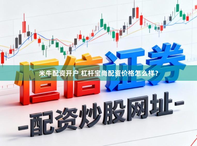 米牛配资开户 杠杆宝尚配资价格怎么样？