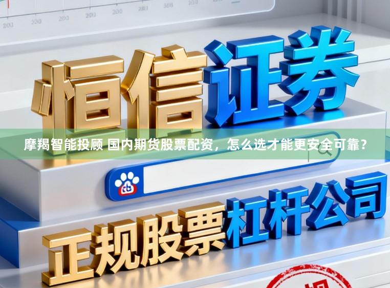 摩羯智能投顾 国内期货股票配资，怎么选才能更安全可靠？
