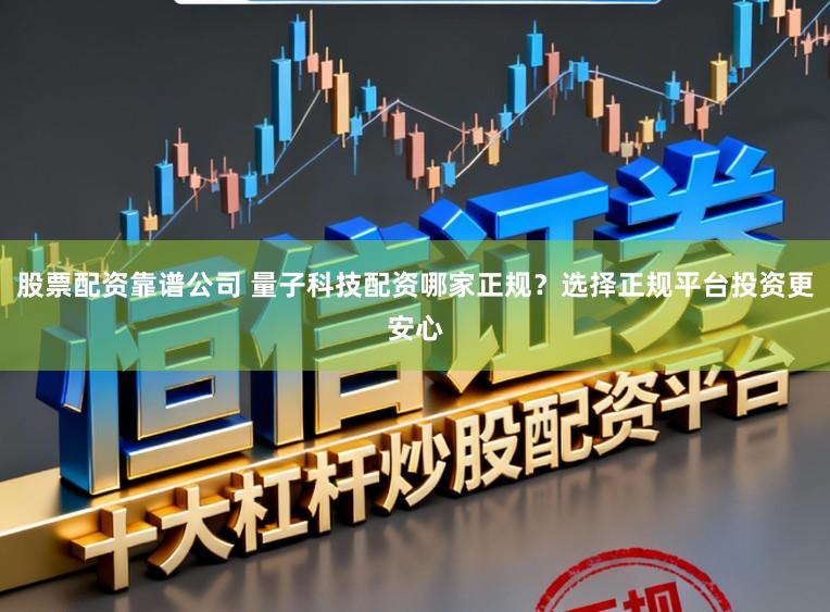 股票配资靠谱公司 量子科技配资哪家正规？选择正规平台投资更安心