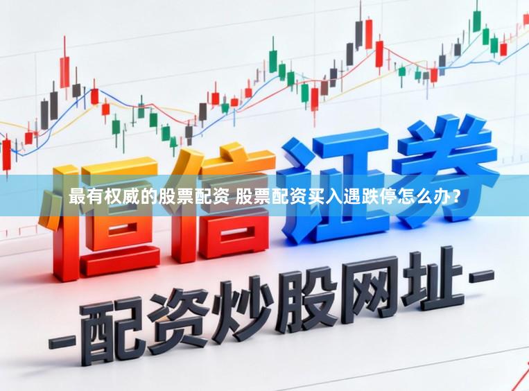 最有权威的股票配资 股票配资买入遇跌停怎么办？