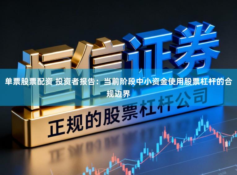 单票股票配资 投资者报告：当前阶段中小资金使用股票杠杆的合规边界