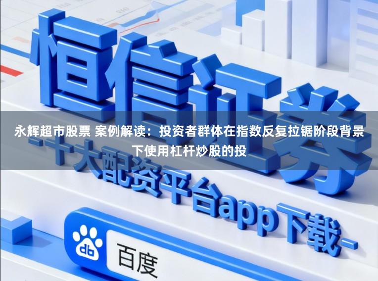 永辉超市股票 案例解读：投资者群体在指数反复拉锯阶段背景下使用杠杆炒股的投