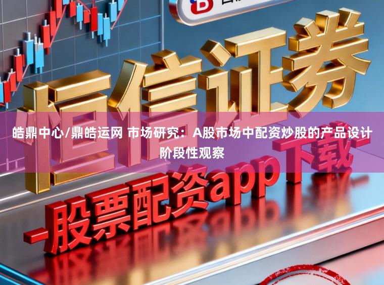 皓鼎中心/鼎皓运网 市场研究：A股市场中配资炒股的产品设计阶段性观察