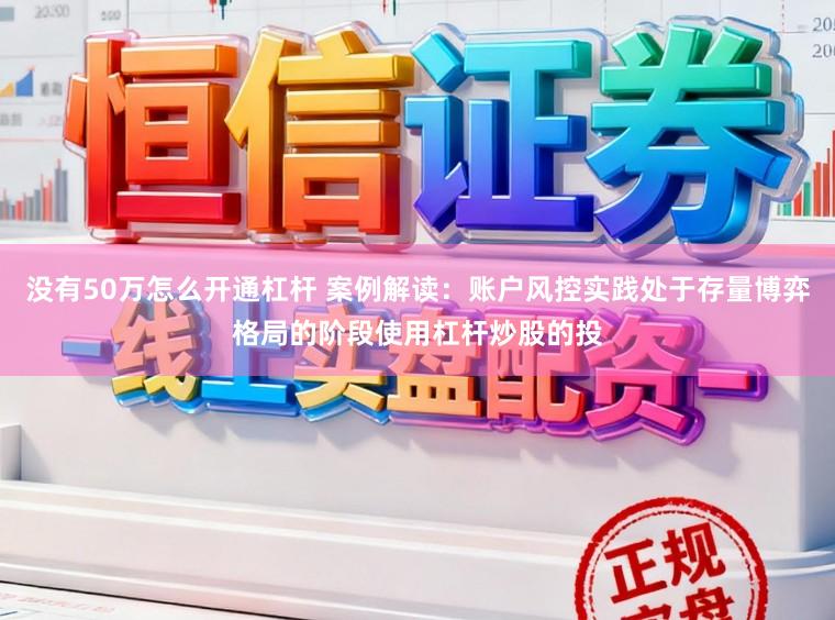 没有50万怎么开通杠杆 案例解读：账户风控实践处于存量博弈格局的阶段使用杠杆炒股的投