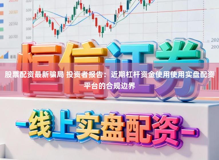 股票配资最新骗局 投资者报告:近期杠杆资金使用使用实盘配资平台的合规边界