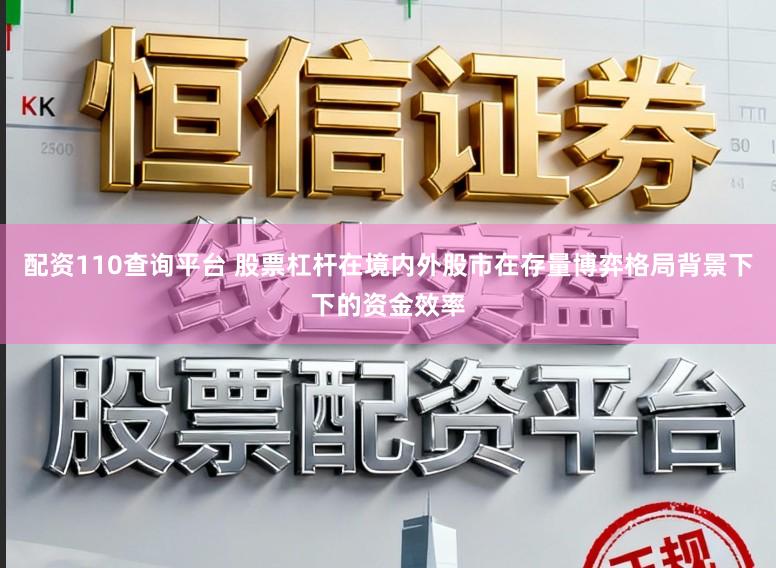 配资110查询平台 股票杠杆在境内外股市在存量博弈格局背景下下的资金效率