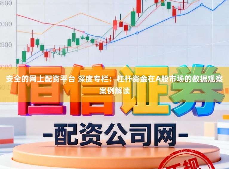 安全的网上配资平台 深度专栏：杠杆资金在A股市场的数据观察案例解读