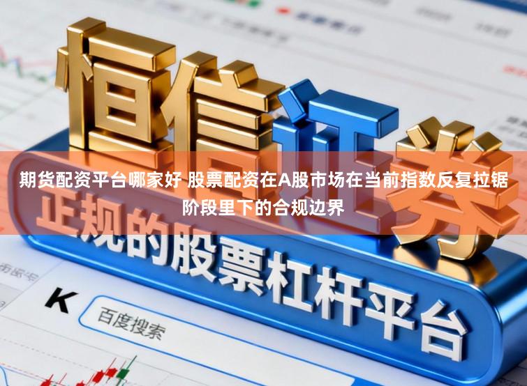 期货配资平台哪家好 股票配资在A股市场在当前指数反复拉锯阶段里下的合规边界