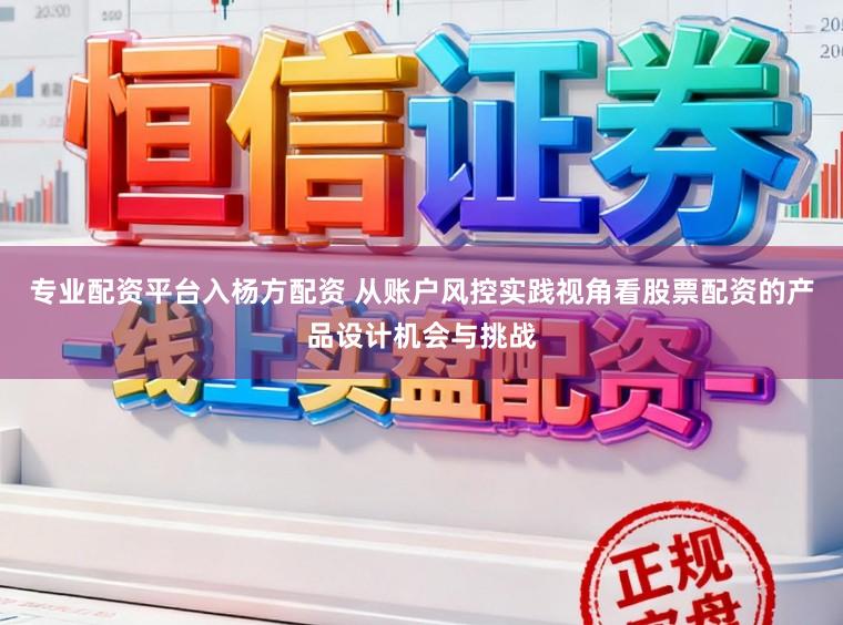 专业配资平台入杨方配资 从账户风控实践视角看股票配资的产品设计机会与挑战